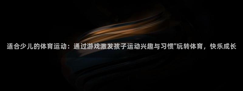 oety欧亿：适合少儿的体育运动：通过游戏激发孩子运动兴趣与习惯\