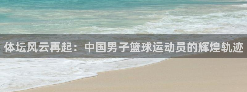 oety欧亿：体坛风云再起：中国男子篮球运动员的辉煌轨迹