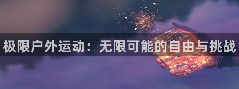 oety欧亿：极限户外运动：无限可能的自由与挑战