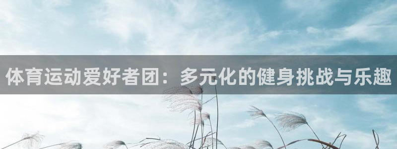 oety欧亿：体育运动爱好者团：多元化的健身挑战与乐趣