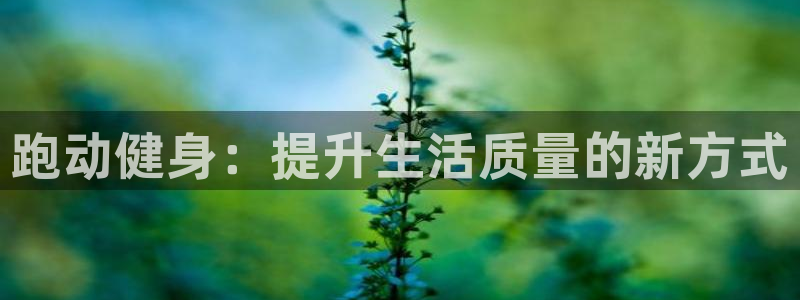 oety欧亿：跑动健身：提升生活质量的新方式