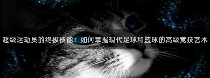 oety欧亿：超级运动员的终极技能：如何掌握现代足球和篮球的高级竞技艺术