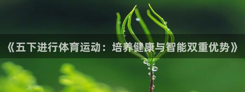 oety欧亿：《五下进行体育运动：培养健康与智能双重优势》